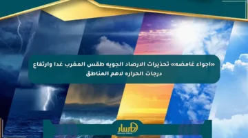 «أجواء غامضة» تحذيرات الأرصاد الجوية طقس المغرب غدا وارتفاع درجات الحرارة لأهم المناطق